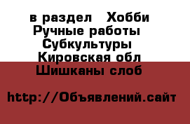  в раздел : Хобби. Ручные работы » Субкультуры . Кировская обл.,Шишканы слоб.